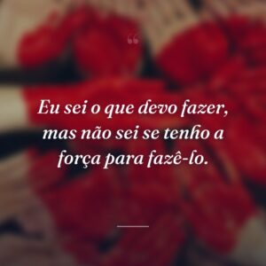 Eu sei o que devo fazer, mas não sei se tenho a força para fazê-lo.