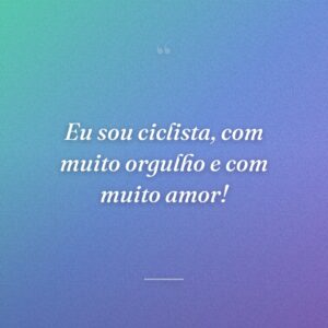 Eu sou ciclista, com muito orgulho e com muito amor!