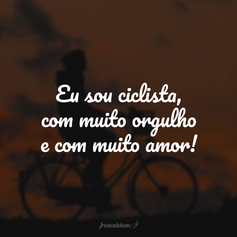 Eu sou ciclista, com muito orgulho e com muito amor!