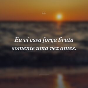 Eu vi essa força bruta somente uma vez antes.