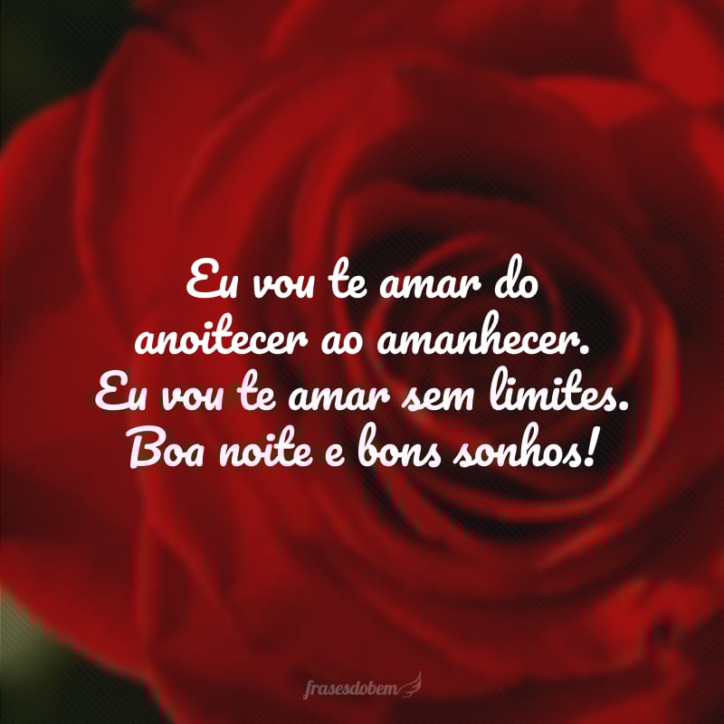 Eu vou te amar do anoitecer ao amanhecer. Eu vou te amar sem limites. Boa noite e bons sonhos!