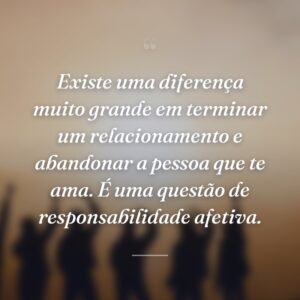 Existe uma diferença muito grande em terminar um relacionamento e abandonar a pessoa que te ama. É uma questão de responsabilidade afetiva.