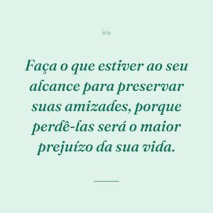 Faça o que estiver ao seu alcance para preservar suas amizades, porque perdê-las será o maior prejuízo da sua vida.
