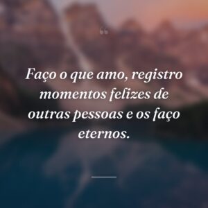 Faço o que amo, registro momentos felizes de outras pessoas e os faço eternos.