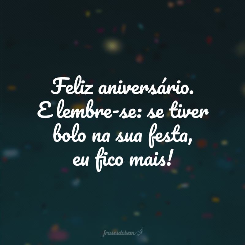 Feliz aniversário. E lembre-se: se tiver bolo na sua festa, eu fico mais!