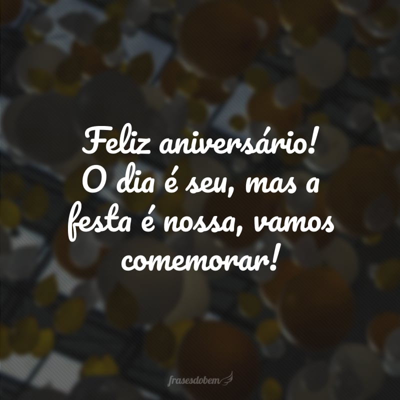 Feliz aniversário! O dia é seu, mas a festa é nossa, vamos comemorar!