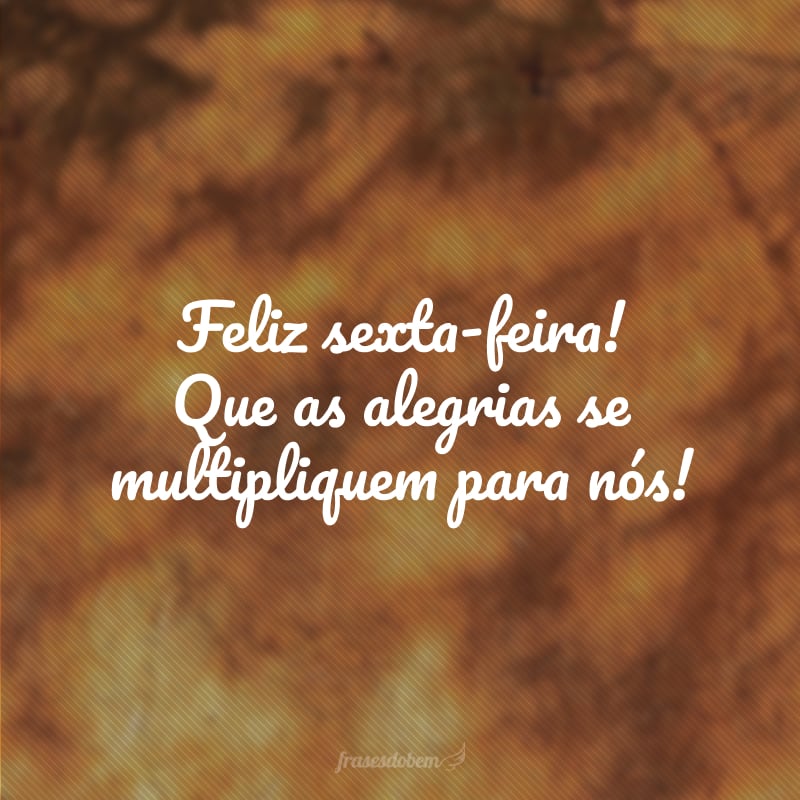 Feliz sexta-feira! Que as alegrias se multipliquem para nós!