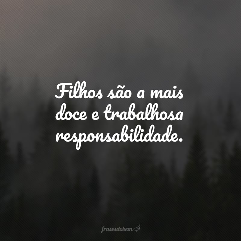 Filhos são a mais doce e trabalhosa responsabilidade.