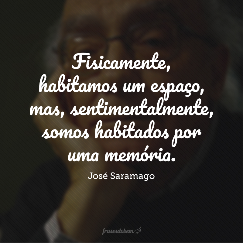 Fisicamente, habitamos um espaço, mas, sentimentalmente, somos habitados por uma memória.