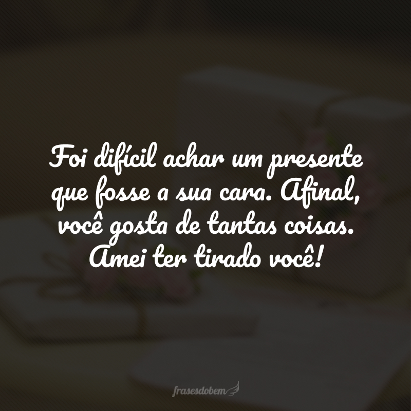 Foi difícil achar um presente que fosse a sua cara. Afinal, você gosta de tantas coisas. Amei ter tirado você!