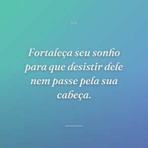 Fortaleça seu sonho para que desistir dele nem passe pela sua cabeça.