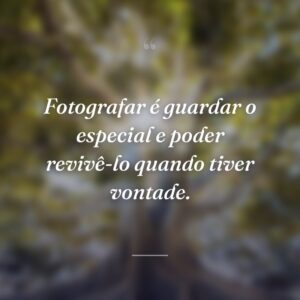 Fotografar é guardar o especial e poder revivê-lo quando tiver vontade.