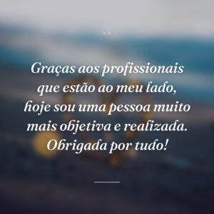 Graças aos profissionais que estão ao meu lado, hoje sou uma pessoa muito mais objetiva e realizada. Obrigada por tudo!