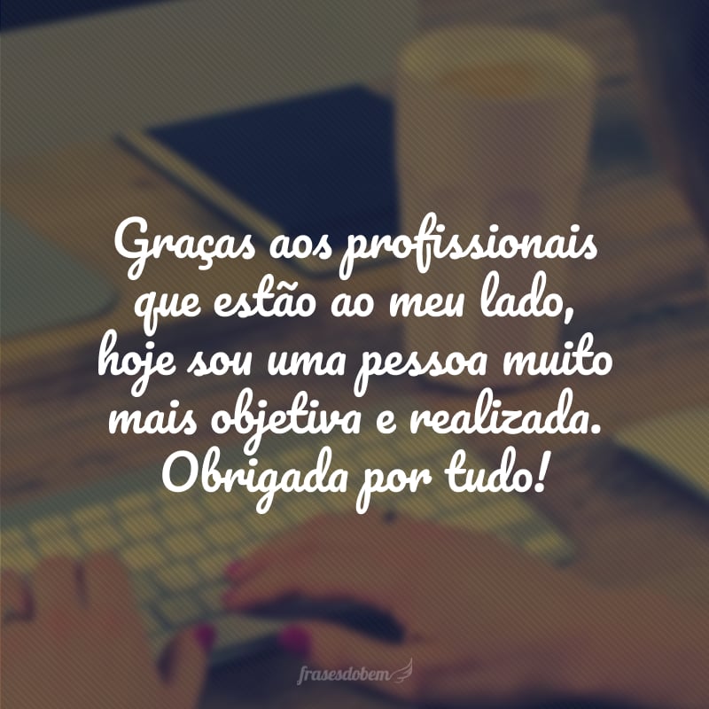 Graças aos profissionais que estão ao meu lado, hoje sou uma pessoa muito mais objetiva e realizada. Obrigada por tudo!