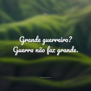 Grande guerreiro? Guerra não faz grande.
