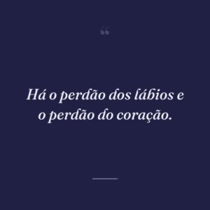 Há o perdão dos lábios e o perdão do coração.
