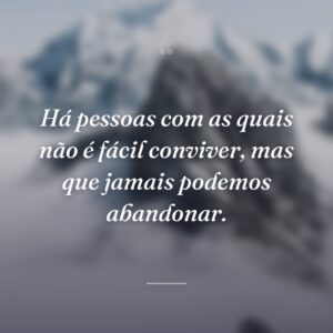 Há pessoas com as quais não é fácil conviver, mas que jamais podemos abandonar.