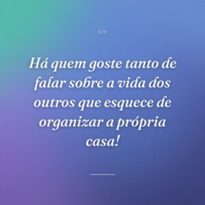 Há quem goste tanto de falar sobre a vida dos outros que esquece de organizar a própria casa!