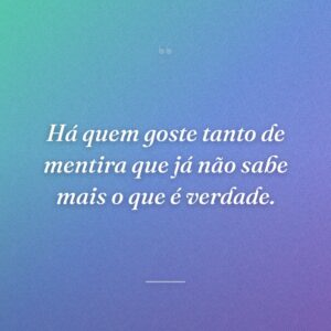 Há quem goste tanto de mentira que já não sabe mais o que é verdade.