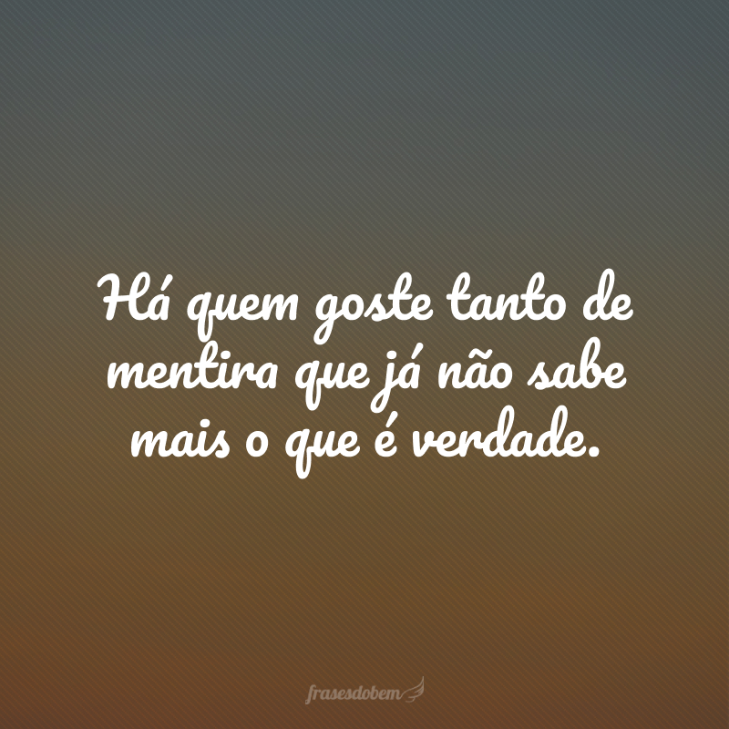 Há quem goste tanto de mentira que já não sabe mais o que é verdade.