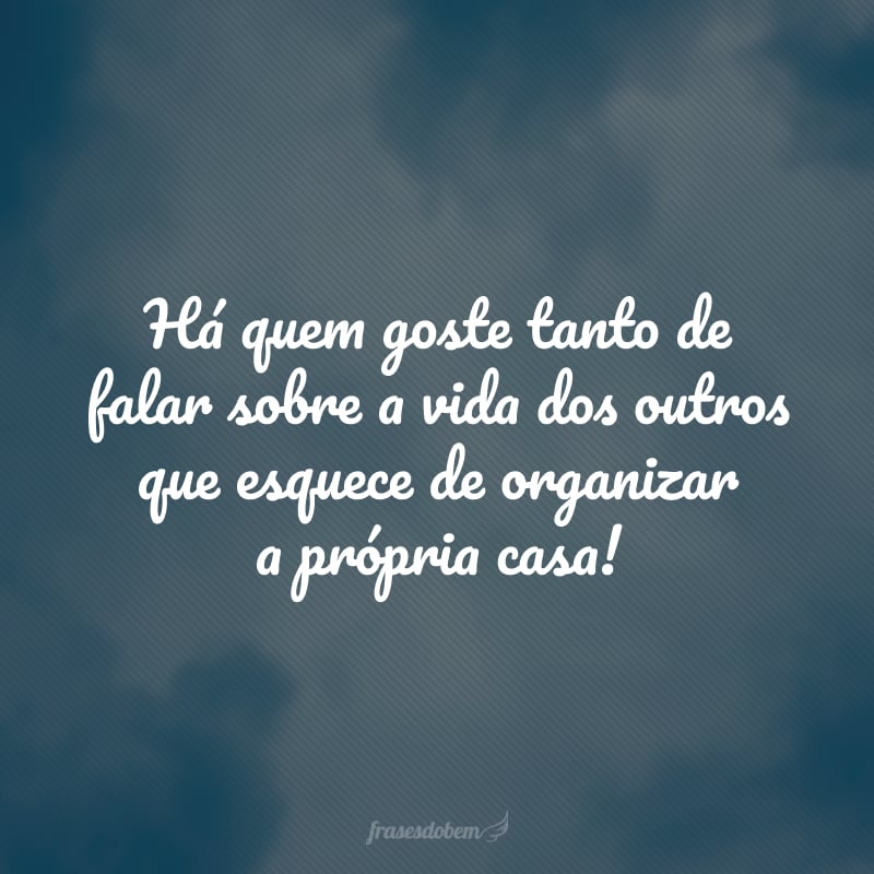 Há quem goste tanto de falar sobre a vida dos outros que esquece de organizar a própria casa!