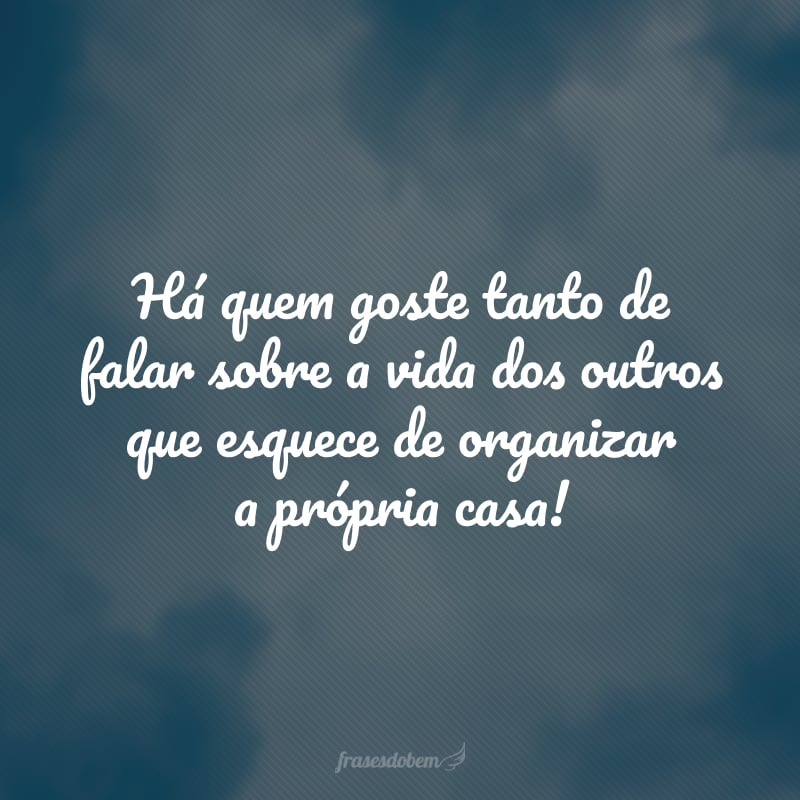 There are those who like to talk about the lives of others so much that they forget to organize their own house!
