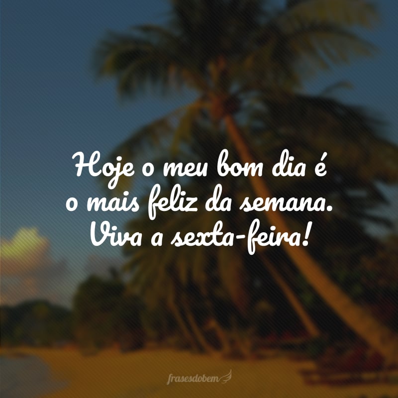 Hoje o meu bom dia é o mais feliz da semana. Viva a sexta-feira!