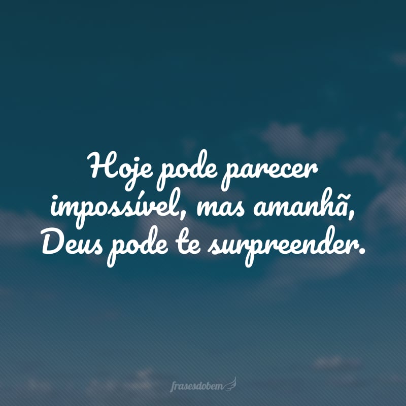 Hoje pode parecer impossível, mas amanhã, Deus pode te surpreender.