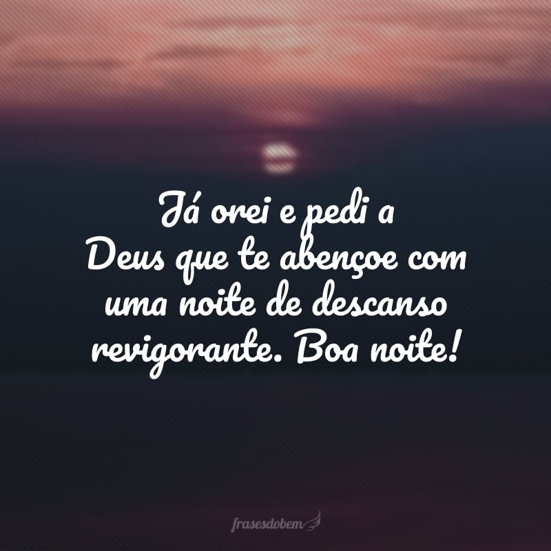 Já orei e pedi a Deus que te abençoe com uma noite de descanso revigorante. Boa noite!