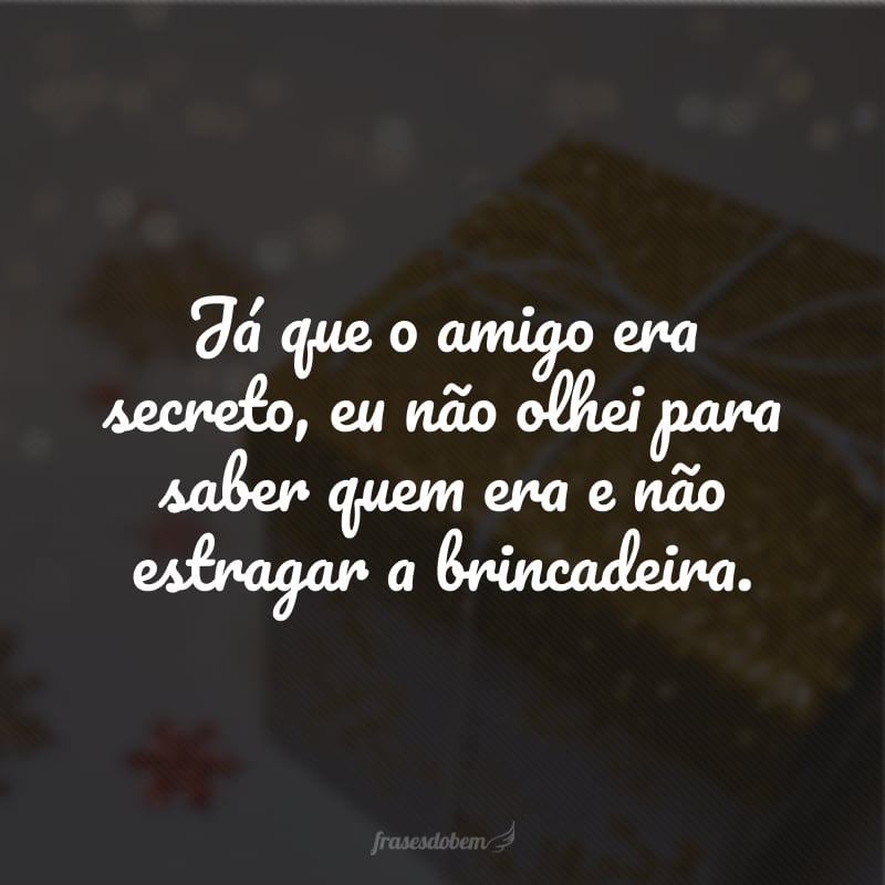 Já que o amigo era secreto, eu não olhei para saber quem era e não estragar a brincadeira.