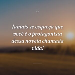 Jamais se esqueça que você é o protagonista dessa novela chamada vida!
