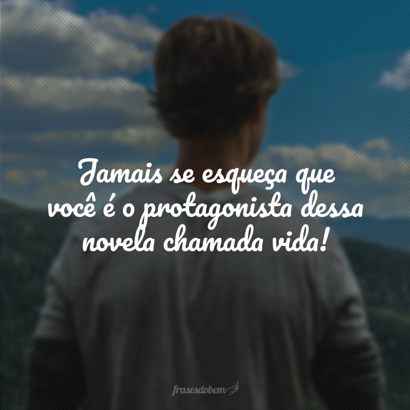 Jamais se esqueça que você é o protagonista dessa novela chamada vida!