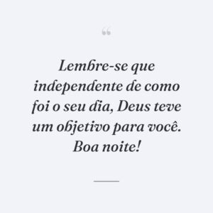 Lembre-se que independente de como foi o seu dia, Deus teve um objetivo para você. Boa noite!