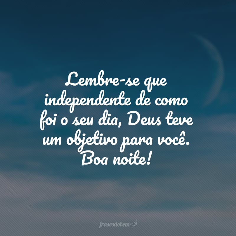 Lembre-se que independente de como foi o seu dia, Deus teve um objetivo para você. Boa noite!