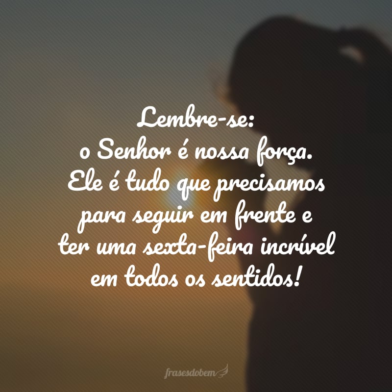 Lembre-se: o Senhor é nossa força. Ele é tudo que precisamos para seguir em frente e ter uma sexta-feira incrível em todos os sentidos!