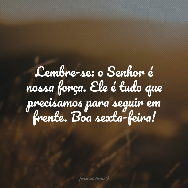 Lembre-se: o Senhor é nossa força. Ele é tudo que precisamos para seguir em frente. Boa sexta-feira!