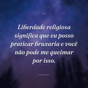 Liberdade religiosa significa que eu posso praticar bruxaria e você não pode me queimar por isso.