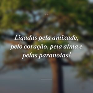 Ligadas pela amizade, pelo coração, pela alma e pelas paranoias!