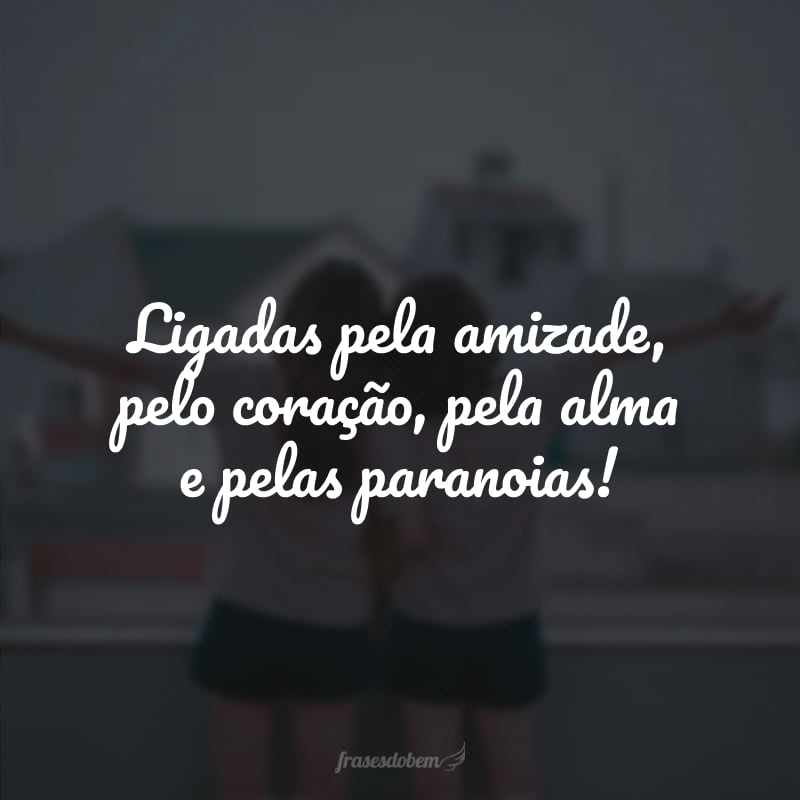 Ligadas pela amizade, pelo coração, pela alma e pelas paranoias! 