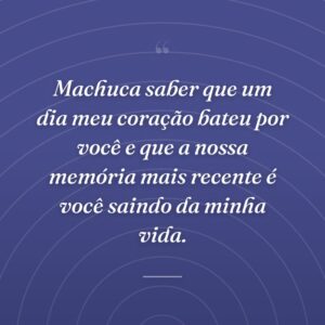 Machuca saber que um dia meu coração bateu por você e que a nossa memória mais recente é você saindo da minha vida.