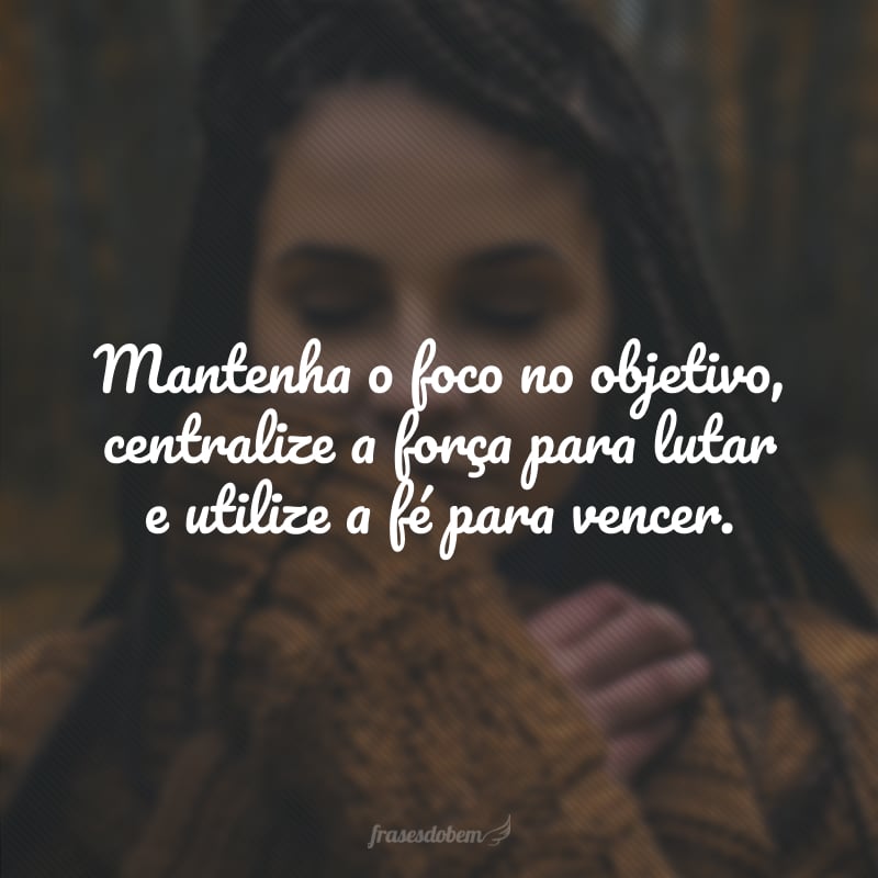 Mantenha o foco no objetivo, centralize a força para lutar e utilize a fé para vencer.