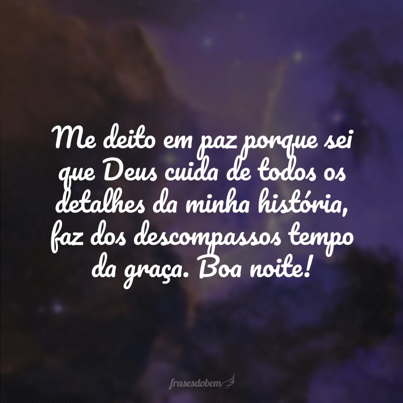 Me deito em paz porque sei que Deus cuida de todos os detalhes da minha história, faz dos descompassos tempo da graça. Boa noite!