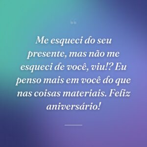 Me esqueci do seu presente, mas não me esqueci de você, viu!? Eu penso mais em você do que nas coisas materiais. Feliz aniversário!
