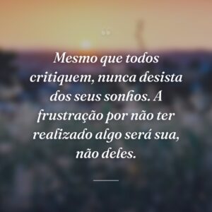 Mesmo que todos critiquem, nunca desista dos seus sonhos. A frustração por não ter realizado algo será sua, não deles.