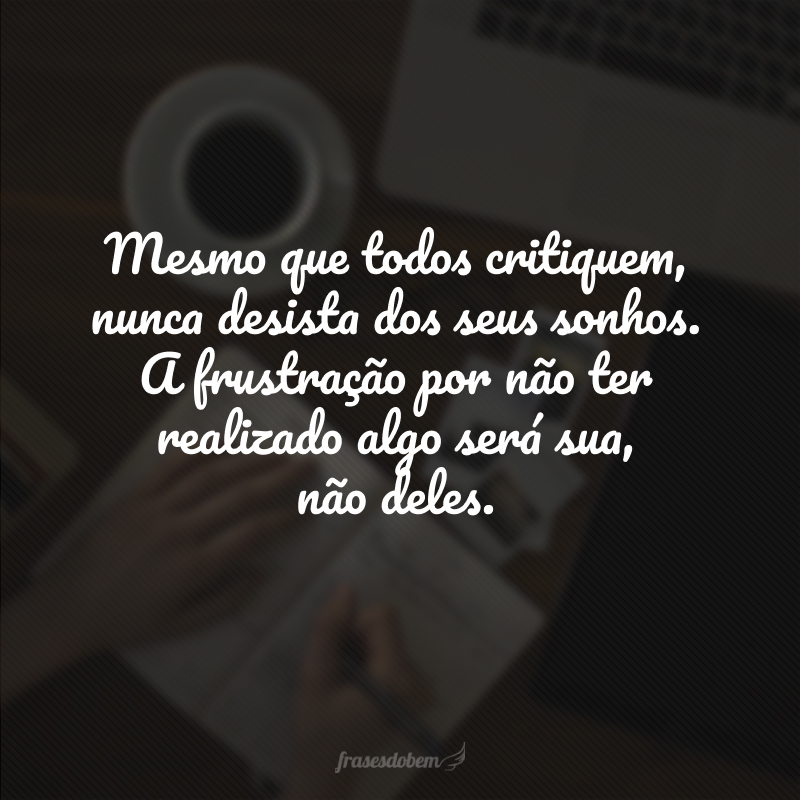 Mesmo que todos critiquem, nunca desista dos seus sonhos. A frustração por não ter realizado algo será sua, não deles. 