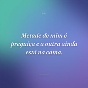 Metade de mim é preguiça e a outra ainda está na cama.