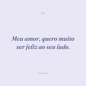 Meu amor, quero muito ser feliz ao seu lado.