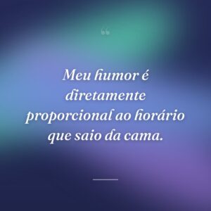 Meu humor é diretamente proporcional ao horário que saio da cama.