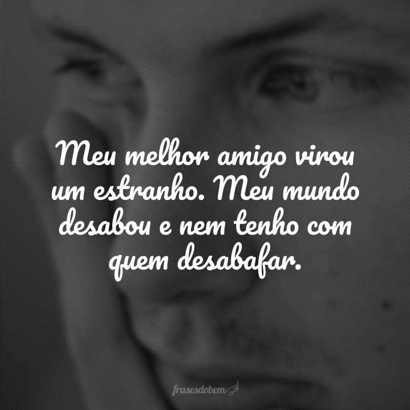 Meu melhor amigo virou um estranho. Meu mundo desabou e nem tenho com quem desabafar.