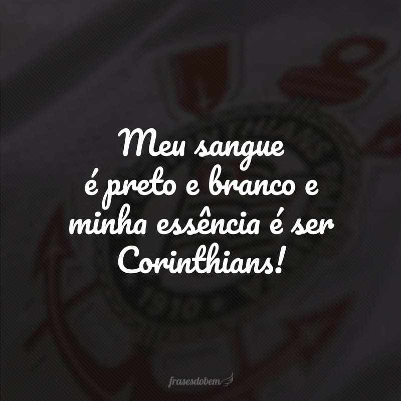 Meu sangue é preto e branco e minha essência é ser Corinthians!